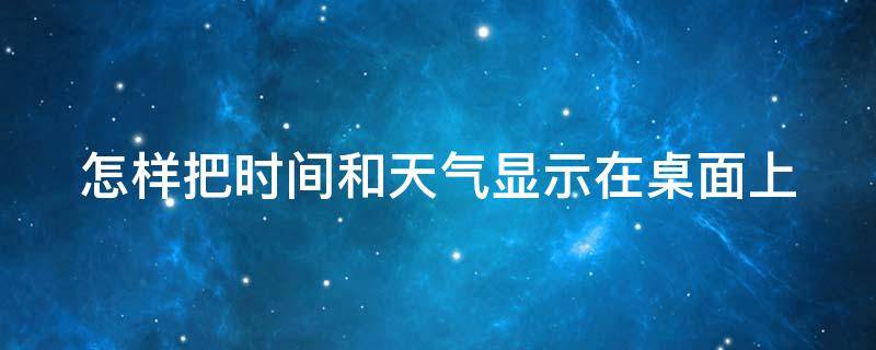 怎样把时间和天气显示在桌面上 怎样把时间和天气显示在桌面上oppo