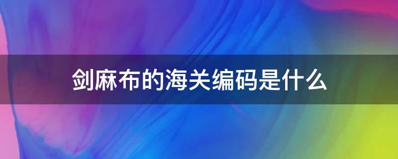 剑麻布的海关编码是什么 布包海关编码