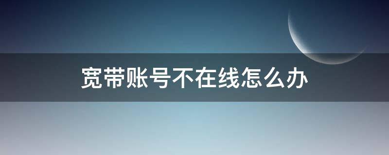 宽带账号不在线怎么办（宽带账号在线状态不在线）