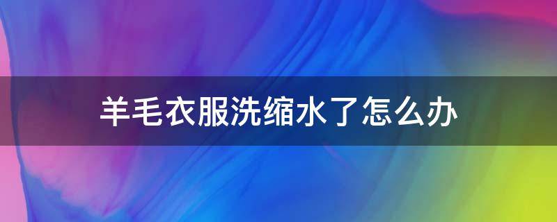 羊毛衣服洗缩水了怎么办 羊毛毛衣洗完缩水了怎么办