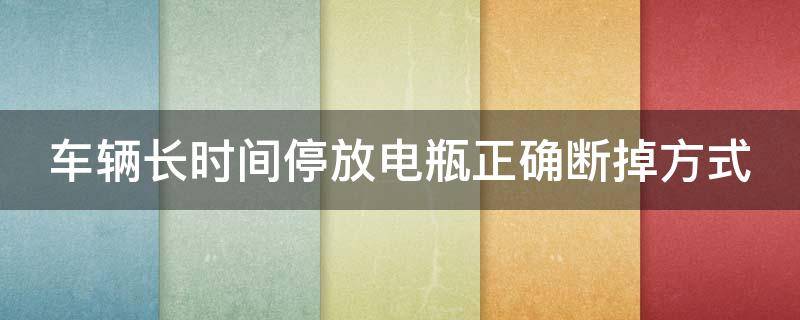 车辆长时间停放电瓶正确断掉方式 车辆长时间停放蓄电池如何断开