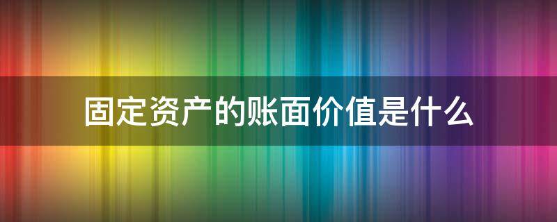 固定资产的账面价值是什么 固定资产帐面价值