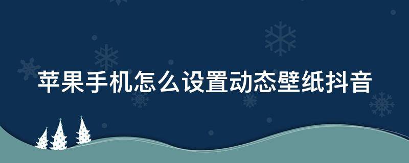 苹果手机怎么设置动态壁纸抖音（苹果如何设置动态壁纸抖音）