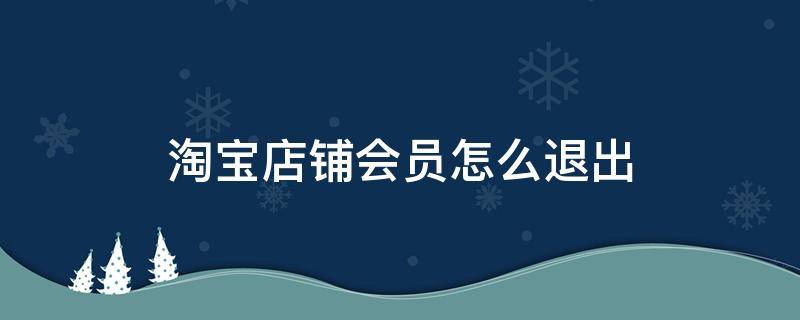 淘宝店铺会员怎么退出 怎么退出淘宝店家的会员