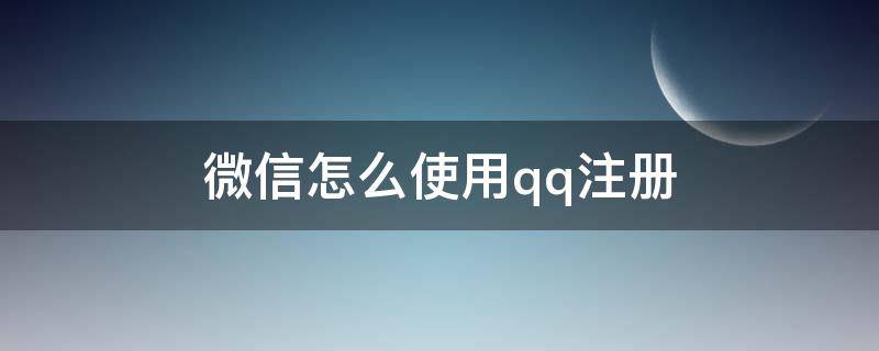 微信怎么使用qq注册（微信怎么使用qq注册微信）