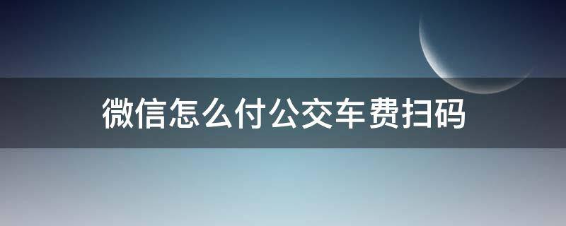 微信怎么付公交车费扫码 坐公交微信怎么用手机扫码付费