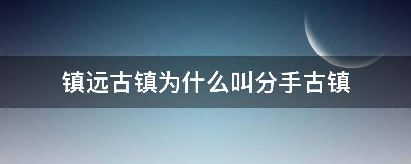 镇远古镇为什么叫分手古镇（镇远古城分手）