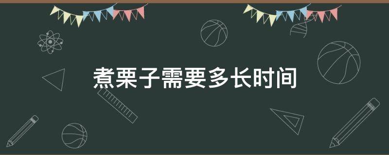 煮栗子需要多长时间 煮栗子需要多长时间能熟