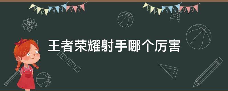 王者荣耀射手哪个厉害 王者荣耀射手哪个厉害2021