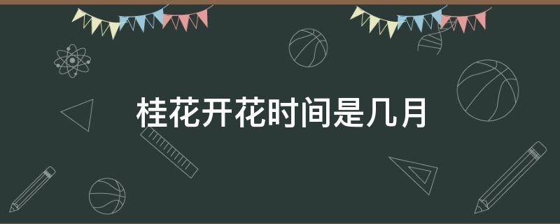 桂花开花时间是几月 桂花开花几月份