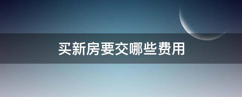 买新房要交哪些费用 买新房要交哪些费用,什么时候交