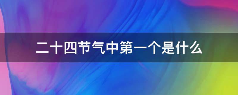 二十四节气中第一个是什么（第二十四节气的第十二个是什么）