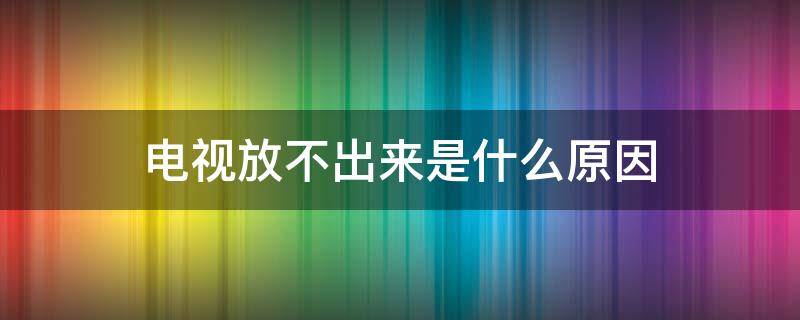 电视放不出来是什么原因 电视放不出来是什么原因 还是黑屏