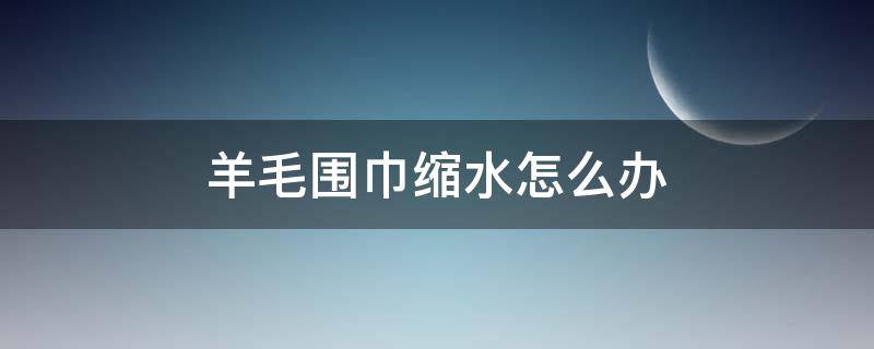 羊毛围巾缩水怎么办（羊毛围巾缩水了有什么办法可以恢复）