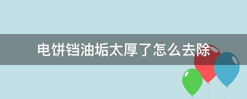 电饼铛油垢太厚了怎么去除（电饼铛里的厚厚的黑垢油怎样弄）