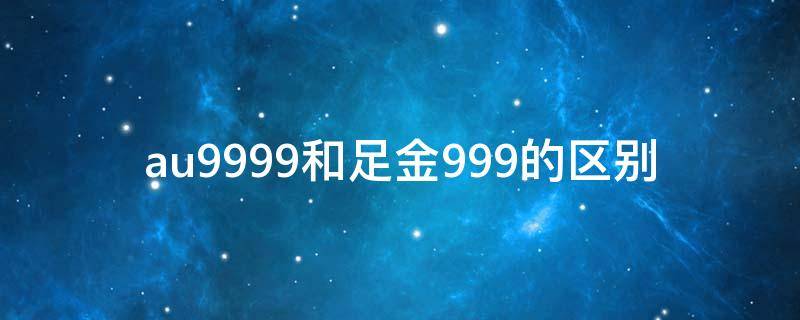 au9999和足金999的区别（au999和足金999什么区别）