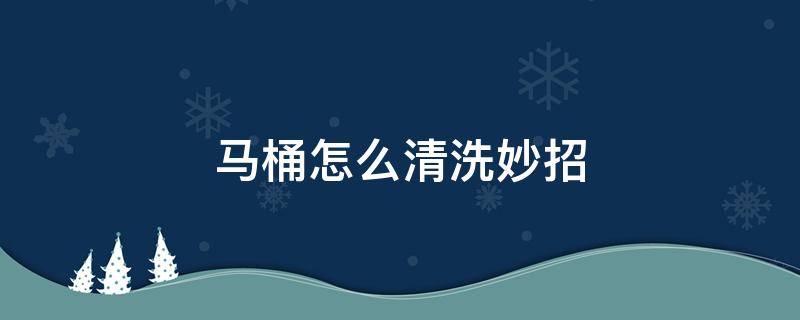 马桶怎么清洗妙招 马桶怎么快速清洗