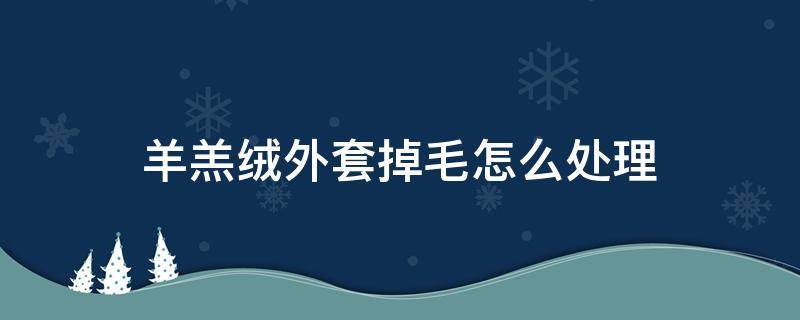 羊羔绒外套掉毛怎么处理（羊羔绒外套掉毛怎么洗就不掉毛了）