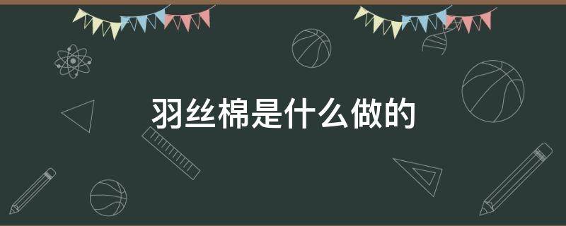 羽丝棉是什么做的 羽丝棉用什么做成的