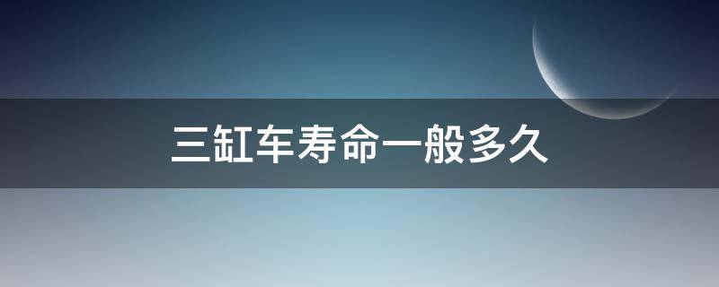 三缸车寿命一般多久（四缸车寿命一般多久）