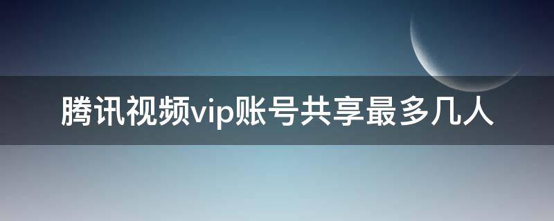 腾讯视频vip账号共享最多几人 腾讯视频vip账号共享最多几人,能查到其它账号吗人人