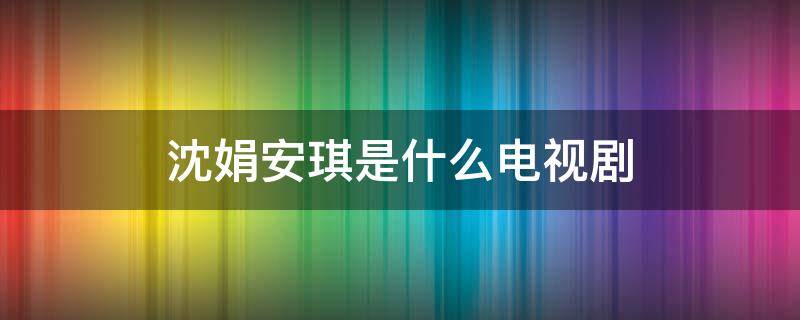 沈娟安琪是什么电视剧 沈娟和安琪是哪部电视剧