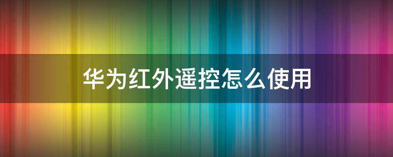 华为红外遥控怎么使用 华为红外遥控怎么使用鸿蒙