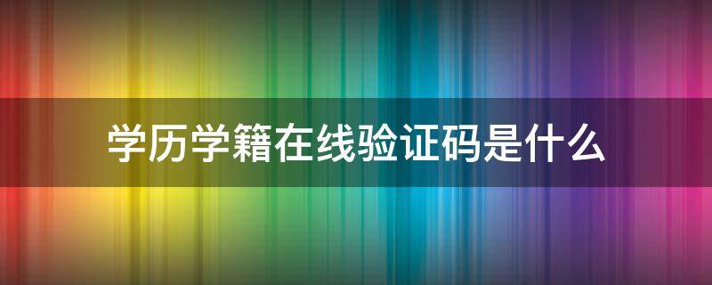 学历学籍在线验证码是什么（学籍在线验证码是什么）