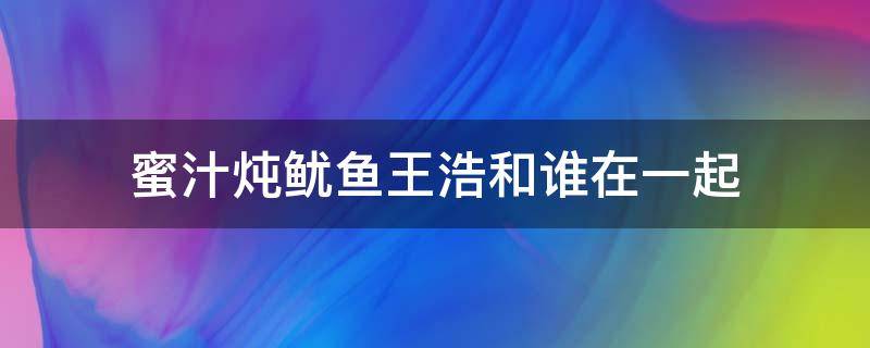 蜜汁炖鱿鱼王浩和谁在一起 蜜汁炖鱿鱼王安宇