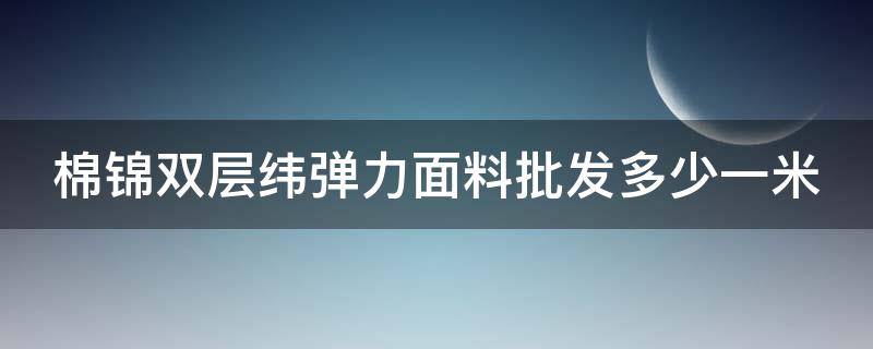 棉锦双层纬弹力面料批发多少一米 锦棉和弹力棉哪个好