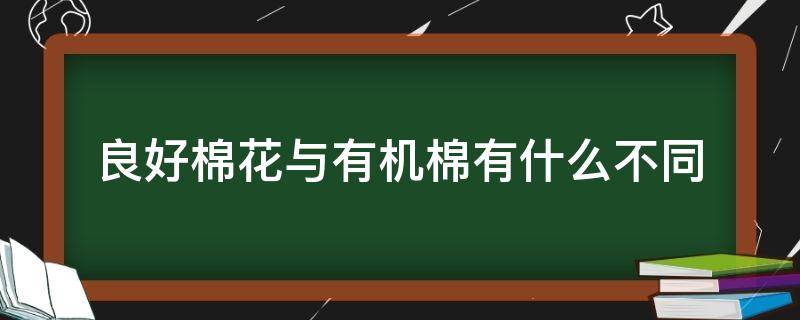 良好棉花与有机棉有什么不同（有机棉和良好棉花区别）