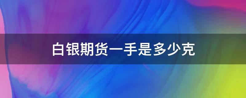 白银期货一手是多少克（白银期货合约一手多少克）