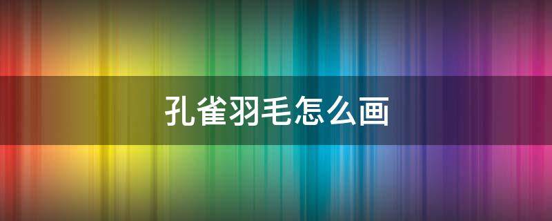 孔雀羽毛怎么画 孔雀羽毛怎么画好看