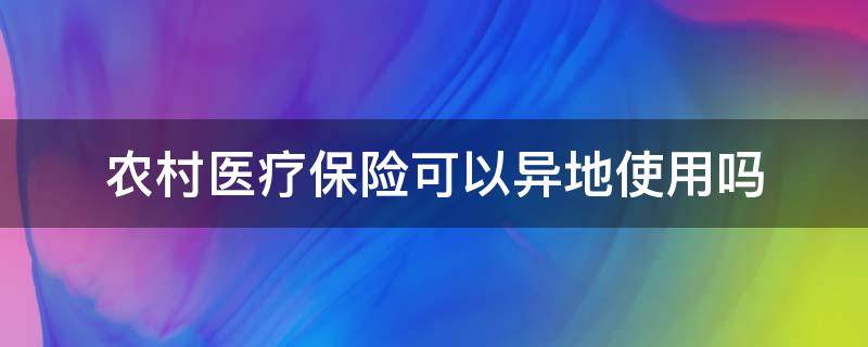 农村医疗保险可以异地使用吗 农村医疗合作保险在异地可以用吗