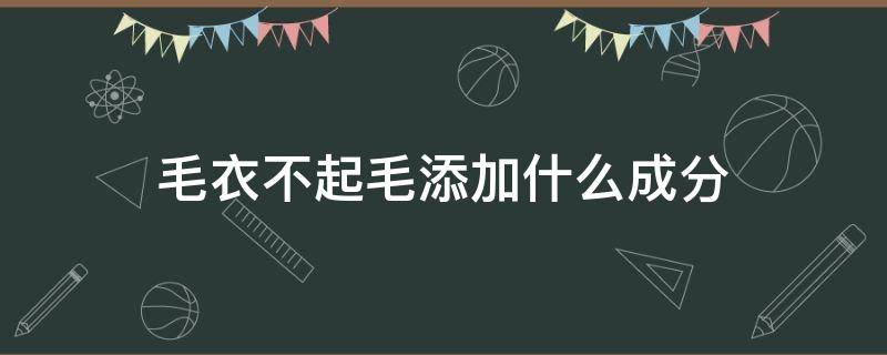 毛衣不起毛添加什么成分（毛衣加什么成分不起球）