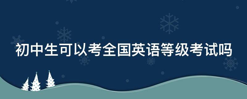 初中生可以考全国英语等级考试吗 初中生可以考全国英语等级考试吗知乎