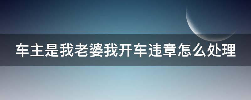 车主是我老婆我开车违章怎么处理 车主是我老婆我开车违章怎么处理呢