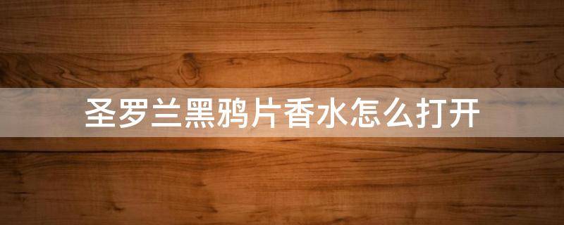 圣罗兰黑鸦片香水怎么打开（圣罗兰黑鸦片香水怎么打开盖子视频）