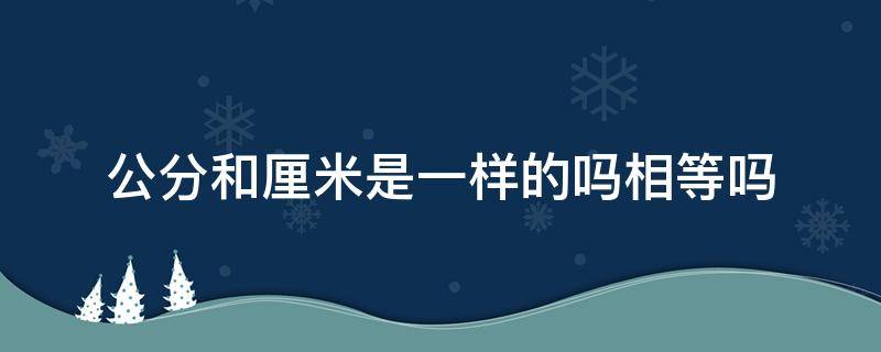 公分和厘米是一样的吗相等吗（公分和厘米是相等的吗?）