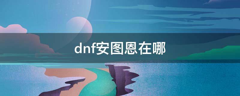 dnf安图恩在哪 dnf安图恩在哪里