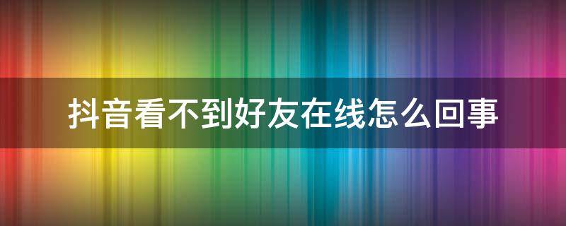 抖音看不到好友在线怎么回事（为什么抖音看不到好友在线）