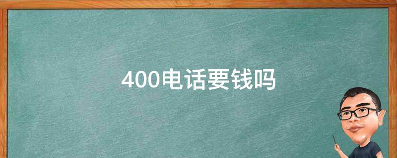 400电话要钱吗（400电话打过去要钱吗）