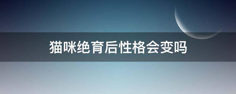 猫咪绝育后性格会变吗（为什么猫咪绝育后性格会变）