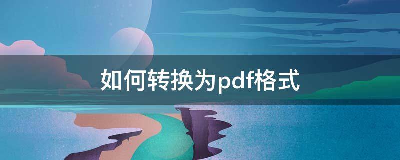 如何转换为pdf格式（转pdf格式）