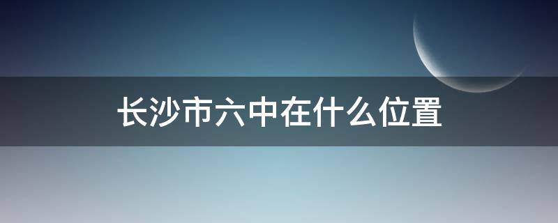 长沙市六中在什么位置 长沙市六中在什么位置?