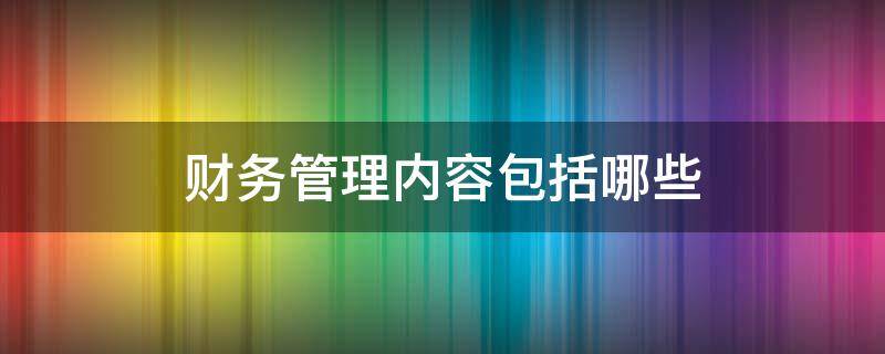 财务管理内容包括哪些（财务管理内容包括哪些内容）