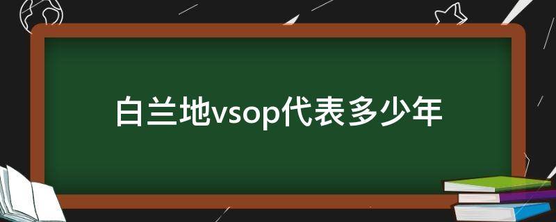 白兰地vsop代表多少年 白兰地的vsop是什么意思