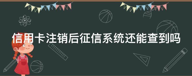 信用卡注销后征信系统还能查到吗（申请的信用卡注销后,征信还能查到吗?）