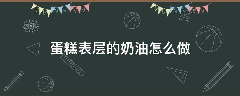 蛋糕表层的奶油怎么做（蛋糕外层的奶油怎么做）