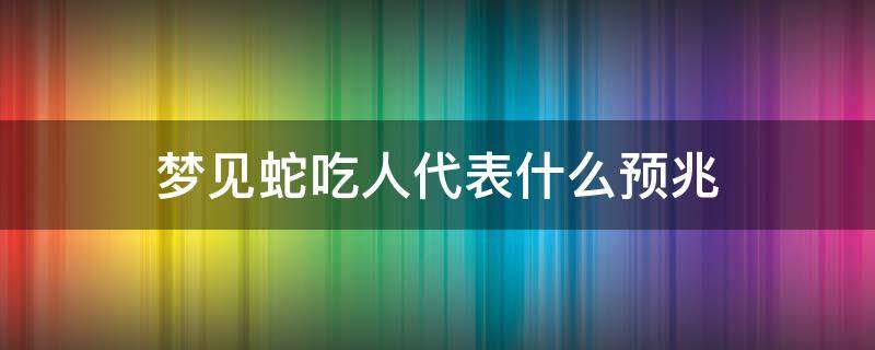 梦见蛇吃人代表什么预兆 男人梦见蛇吃人代表什么预兆